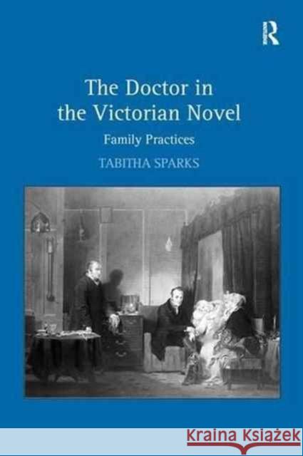 The Doctor in the Victorian Novel: Family Practices Tabitha Sparks 9781138275409 Taylor & Francis Ltd
