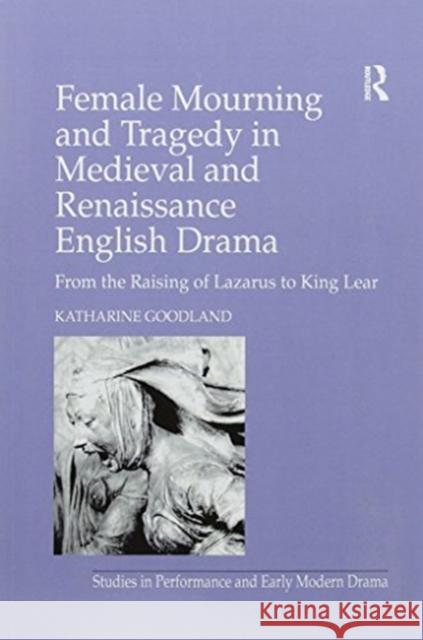 Female Mourning and Tragedy in Medieval and Renaissance English Drama: From the Raising of Lazarus to King Lear Goodland, Katharine 9781138275638 Routledge