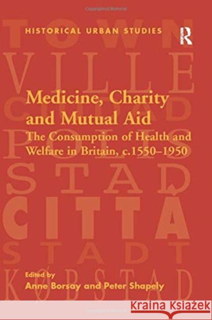 Medicine, Charity and Mutual Aid: The Consumption of Health and Welfare in Britain, C.1550-1950 Peter Shapely Anne Borsay 9781138275652