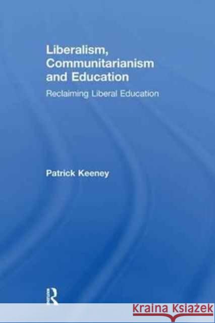 Liberalism, Communitarianism and Education: Reclaiming Liberal Education Patrick Keeney 9781138275720