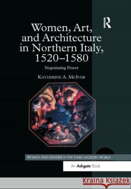 Women, Art, and Architecture in Northern Italy, 1520 1580: Negotiating Power Katherine a. McIver 9781138275737