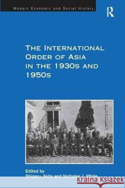 The International Order of Asia in the 1930s and 1950s Nicholas J. White Shigeru Akita 9781138275898