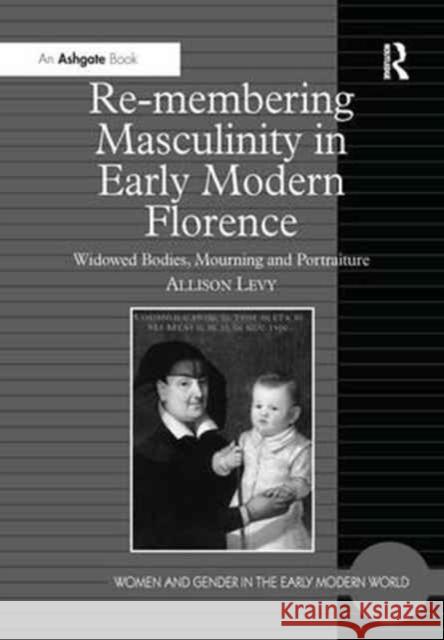 Re-Membering Masculinity in Early Modern Florence: Widowed Bodies, Mourning and Portraiture Allison Levy 9781138275904