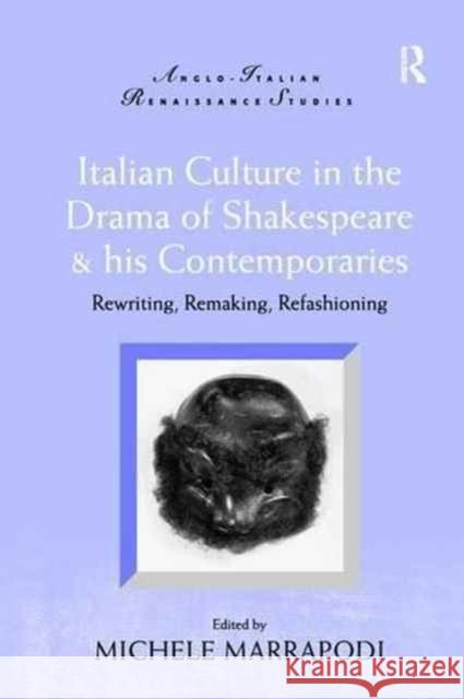 Italian Culture in the Drama of Shakespeare and His Contemporaries: Rewriting, Remaking, Refashioning Michele Marrapodi 9781138275966 Routledge