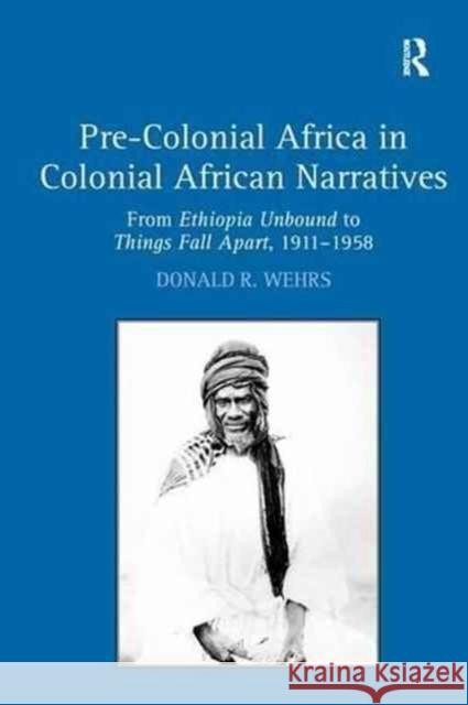 Pre-Colonial Africa in Colonial African Narratives: From Ethiopia Unbound to Things Fall Apart, 1911-1958 Donald R. Wehrs 9781138276093 Routledge