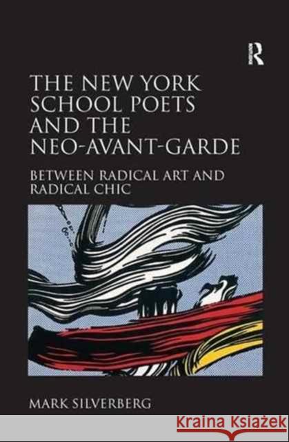 The New York School Poets and the Neo-Avant-Garde: Between Radical Art and Radical Chic Mark Silverberg 9781138276178