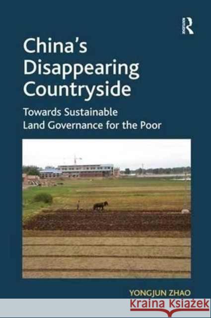 China's Disappearing Countryside: Towards Sustainable Land Governance for the Poor Yongjun Zhao 9781138277236