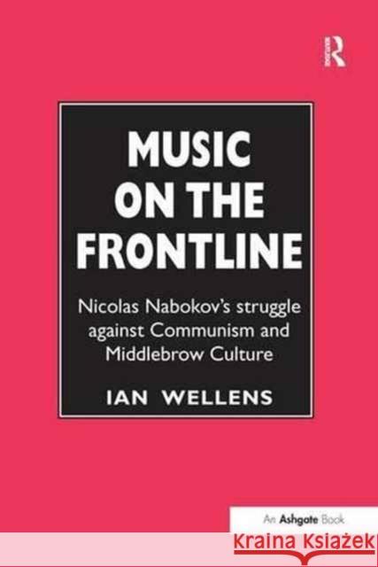 Music on the Frontline: Nicolas Nabokov's Struggle Against Communism and Middlebrow Culture Ian Wellens 9781138277342