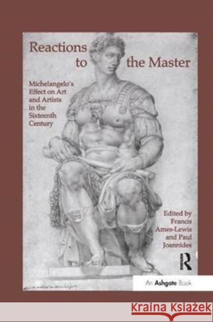 Reactions to the Master: Michelangelo's Effect on Art and Artists in the Sixteenth Century Francis Ames-Lewis Paul Joannides 9781138277366