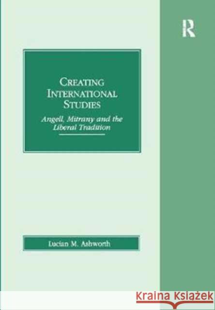 Creating International Studies: Angell, Mitrany and the Liberal Tradition Lucian M. Ashworth 9781138277403 Routledge