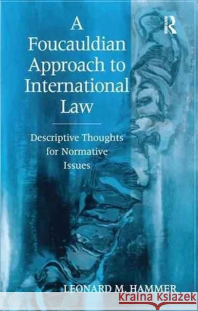 A Foucauldian Approach to International Law: Descriptive Thoughts for Normative Issues Leonard M. Hammer 9781138277472