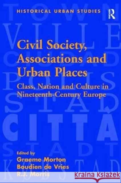 Civil Society, Associations and Urban Places: Class, Nation and Culture in Nineteenth-Century Europe Boudien De Vries Graeme Morton 9781138277755