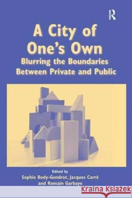 A City of One's Own: Blurring the Boundaries Between Private and Public Sophie Body-Gendrot Jacques Carre 9781138278455