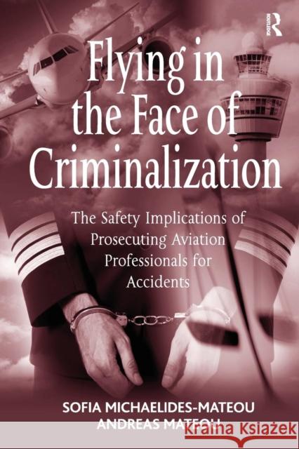 Flying in the Face of Criminalization: The Safety Implications of Prosecuting Aviation Professionals for Accidents Sofia Michaelides-Mateou, Andreas Mateou 9781138278707 Taylor & Francis Ltd