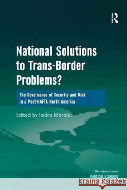 National Solutions to Trans-Border Problems?: The Governance of Security and Risk in a Post-NAFTA North America Isidro Morales 9781138278721 Routledge