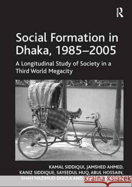 Social Formation in Dhaka, 1985-2005: A Longitudinal Study of Society in a Third World Megacity Kamal Siddiqui Jamshed Ahmed Kaniz Siddique 9781138278776