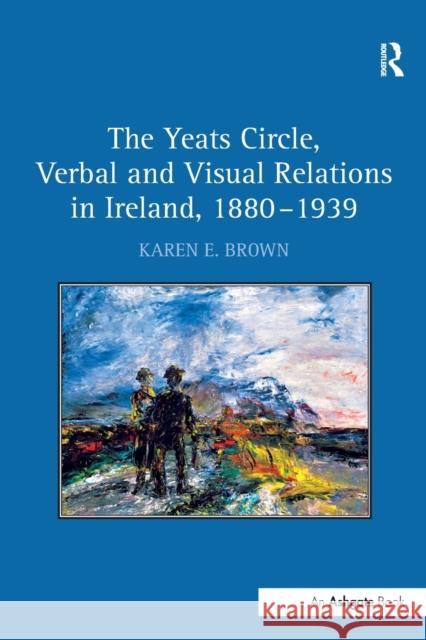 The Yeats Circle, Verbal and Visual Relations in Ireland, 1880 1939 Karen E. Brown 9781138279124 Routledge