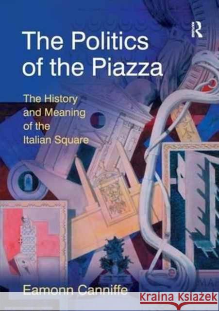 The Politics of the Piazza: The History and Meaning of the Italian Square Eamonn Canniffe 9781138279322