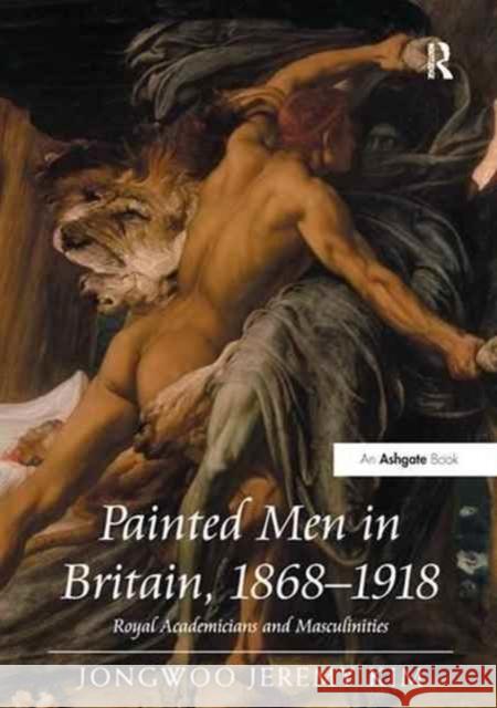 Painted Men in Britain, 1868-1918: Royal Academicians and Masculinities Kim, Jongwoojeremy 9781138279346 Routledge