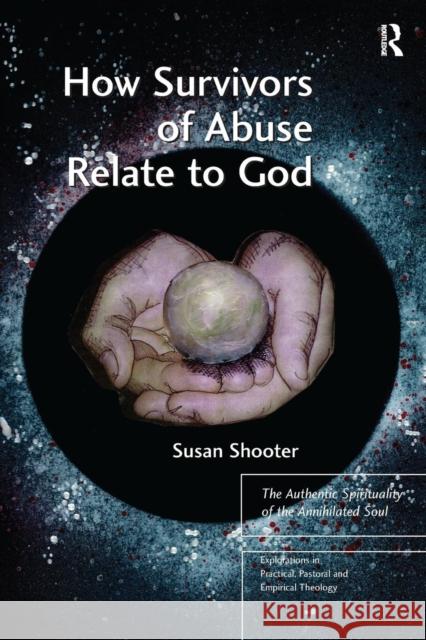 How Survivors of Abuse Relate to God: The Authentic Spirituality of the Annihilated Soul Susan Shooter 9781138279636 Routledge