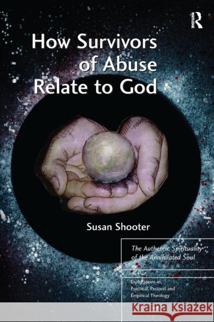 How Survivors of Abuse Relate to God: The Authentic Spirituality of the Annihilated Soul Susan Shooter 9781138279636