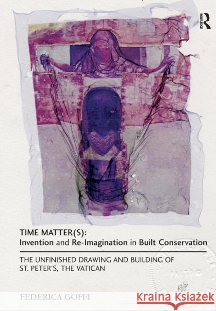 Time Matter(s): Invention and Re-Imagination in Built Conservation: The Unfinished Drawing and Building of St. Peter's, the Vatican Federica Goffi 9781138279667 Routledge