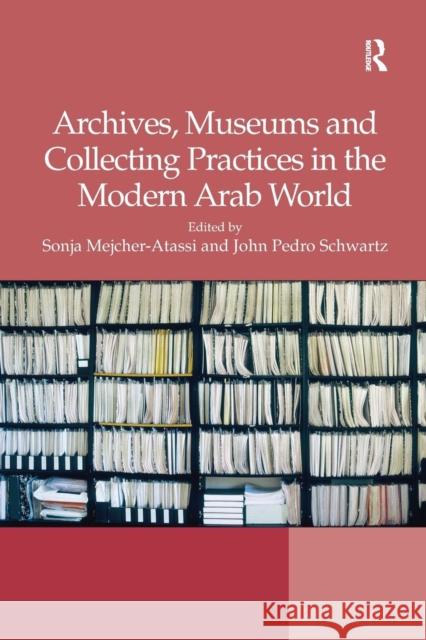 Archives, Museums and Collecting Practices in the Modern Arab World Sonja Mejcher-Atassi John Pedro Schwartz 9781138279681