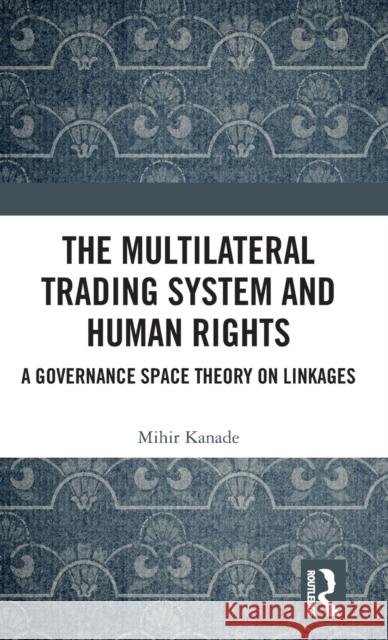 The Multilateral Trading System and Human Rights: A Governance Space Theory on Linkages KANADE 9781138280014 