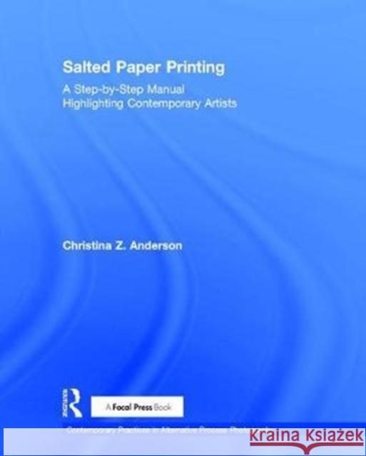 Salted Paper Printing: A Step-By-Step Manual Highlighting Contemporary Artists Christina Z. Anderson 9781138280212