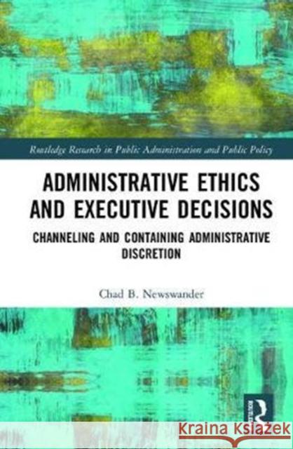 Administrative Ethics and Executive Decisions: Channeling and Containing Administrative Discretion Chad B. Newswander 9781138280700 Routledge