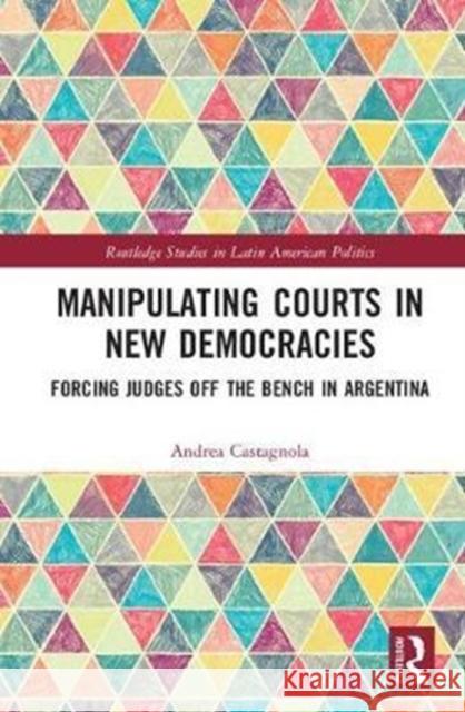 Manipulating Courts in New Democracies: Forcing Judges Off the Bench in Argentina Andrea Castagnola 9781138280724 Routledge