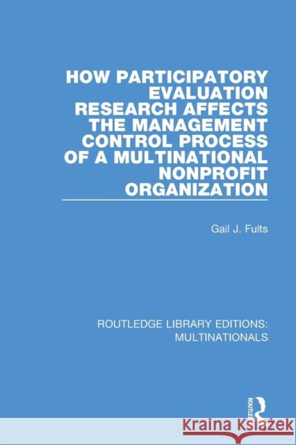 How Participatory Evaluation Research Affects the Management Control Process of a Multinational Nonprofit Organization Gail J. Fults 9781138281066 Routledge