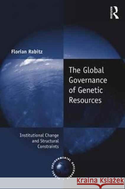 The Global Governance of Genetic Resources: Institutional Change and Structural Constraints Florian Rabitz 9781138281110 Routledge