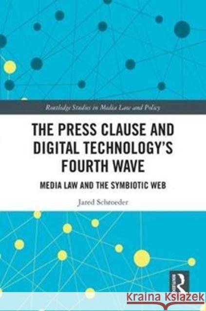 The Press Clause and Digital Technology's Fourth Wave: Media Law and the Symbiotic Web Jared Schroeder 9781138281172 Routledge