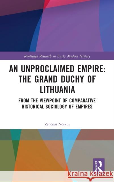 An Unproclaimed Empire: The Grand Duchy of Lithuania: From the Viewpoint of Comparative Historical Sociology of Empires Norkus, Zenonas 9781138281547 Routledge