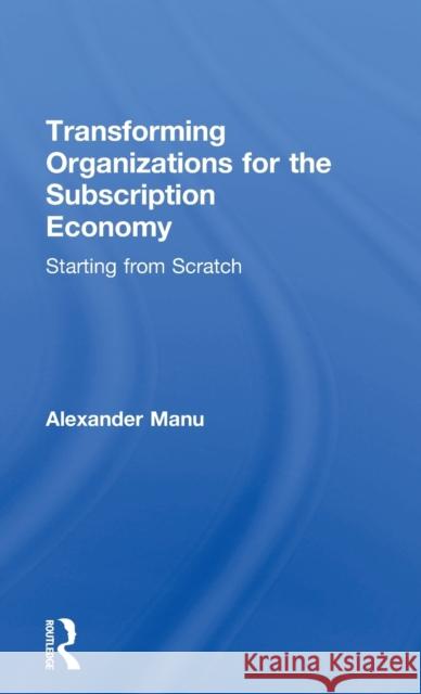Transforming Organizations for the Subscription Economy: Starting from Scratch Alexander Manu 9781138281691 Taylor & Francis Ltd