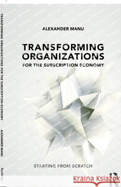 Transforming Organizations for the Subscription Economy: Starting from Scratch Alexander Manu 9781138281707 Taylor & Francis Ltd