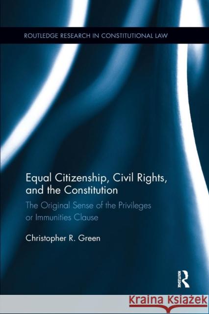 Equal Citizenship, Civil Rights, and the Constitution: The Original Sense of the Privileges or Immunities Clause Christopher Green 9781138281745 Routledge