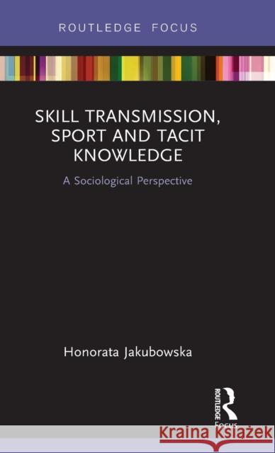 Skill Transmission, Sport and Tacit Knowledge: A Sociological Perspective Honorata Jakubowska 9781138281929 Routledge