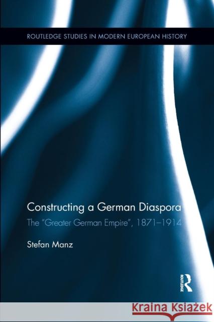 Constructing a German Diaspora: The Greater German Empire, 1871-1914 Manz, Stefan 9781138282223 Routledge