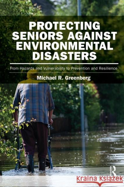 Protecting Seniors Against Environmental Disasters: From Hazards and Vulnerability to Prevention and Resilience Michael R. Greenberg 9781138282377 Routledge