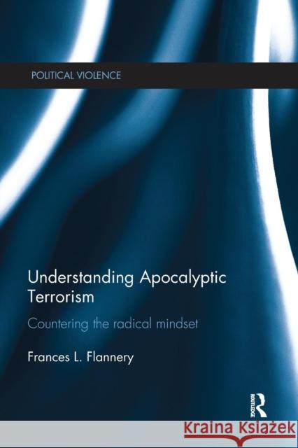 Understanding Apocalyptic Terrorism: Countering the Radical Mindset Frances L. Flannery 9781138282490