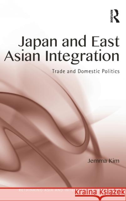 Japan and East Asian Integration: Trade and Domestic Politics Jemma Kim 9781138282520 Routledge