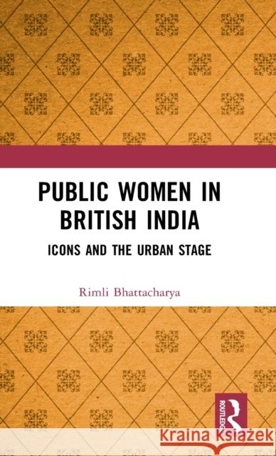 Public Women in British India: Icons and the Urban Stage Rimli Bhattacharya 9781138282551 Routledge Chapman & Hall