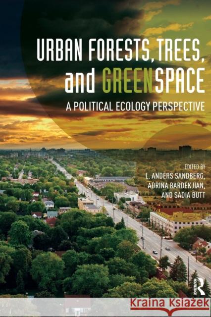 Urban Forests, Trees, and Greenspace: A Political Ecology Perspective L. Anders Sandberg Adrina Bardekjian Sadia Butt 9781138282575