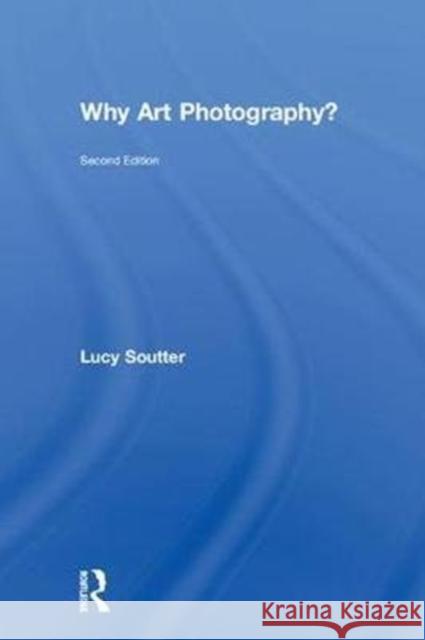 Why Art Photography? Lucy Soutter 9781138282629 Taylor and Francis