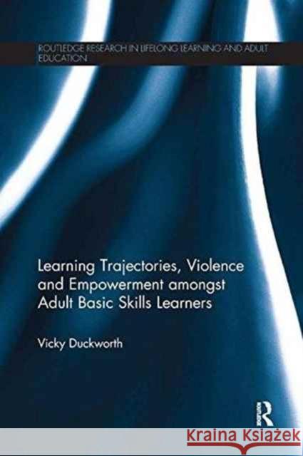 Learning Trajectories, Violence and Empowerment Amongst Adult Basic Skills Learners Vicky Duckworth 9781138282919 Routledge