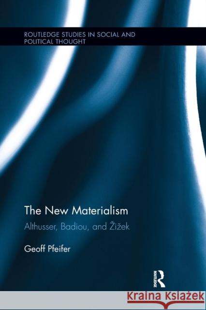 The New Materialism: Althusser, Badiou, and Zizek Geoff Pfeifer 9781138283107 Routledge