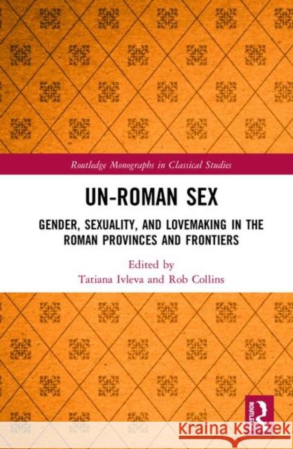 Un-Roman Sex: Gender, Sexuality, and Lovemaking in the Roman Provinces and Frontiers Tatiana Ivleva, Rob Collins 9781138284029 Taylor & Francis Ltd