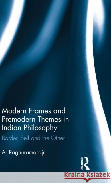 Modern Frames and Premodern Themes in Indian Philosophy: Border, Self and the Other Raghuramaraju, A. 9781138284081 Routledge